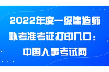 2022年度一級(jí)建造師補(bǔ)考準(zhǔn)考證打印入口：中國(guó)人事考試網(wǎng)