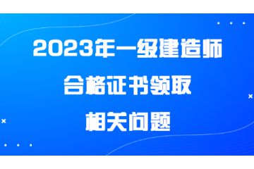 2023年一級(jí)建造師合格證書領(lǐng)取相關(guān)問(wèn)題