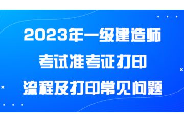 2023年一級(jí)建造師考試準(zhǔn)考證打印流程及打印常見問(wèn)題