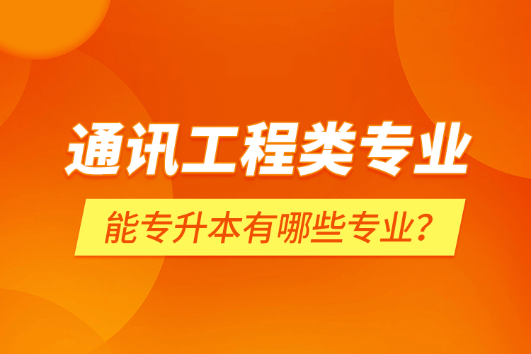 通訊工程類專業(yè)能專升本有哪些專業(yè)？