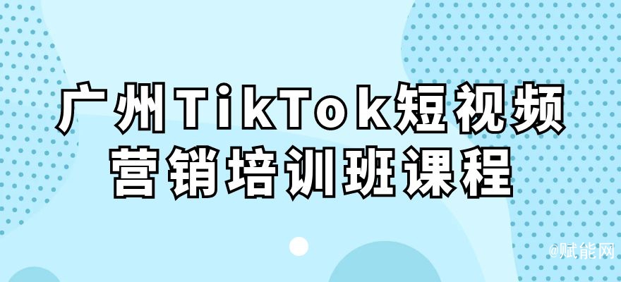 廣州TikTok短視頻營銷培訓班課程 廣州TikTok短視頻營銷培訓班課程